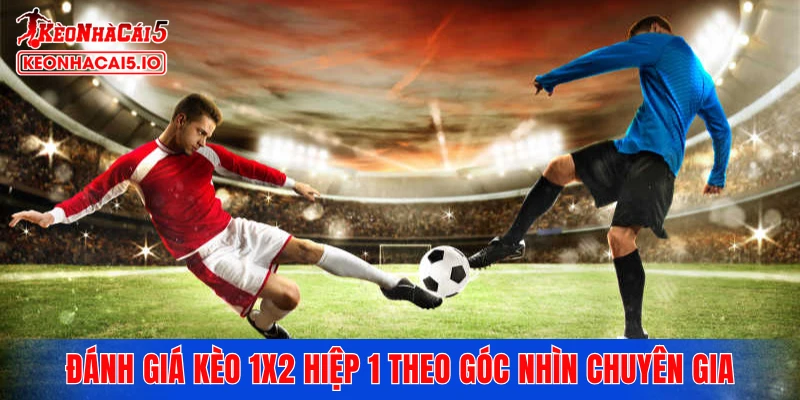 Cách đánh giá kèo 1X2 hiệp 1 theo góc nhìn chuyên gia