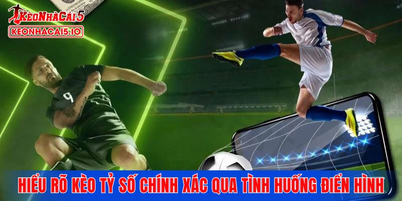 Hiểu rõ kèo tỷ số chính xác qua những tình huống điển hình