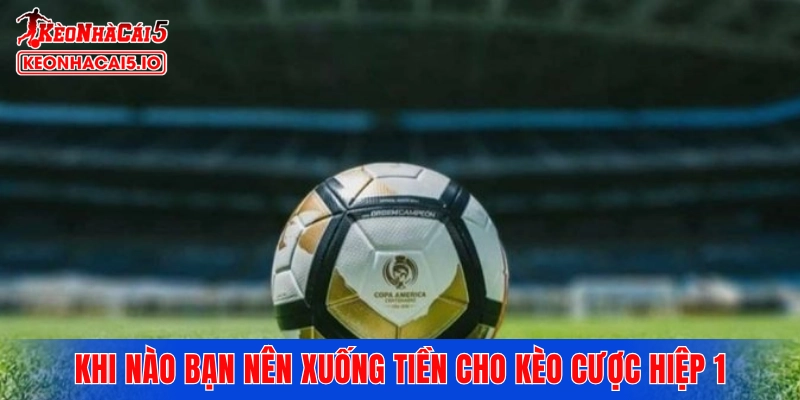 Khi nào bạn nên xuống tiền cho kèo cược hiệp 1
