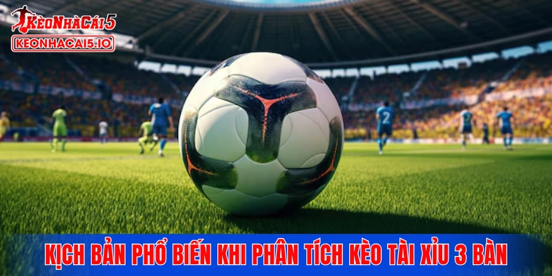 Những kịch bản phổ biến khi phân tích kèo tài xỉu 3 bàn
