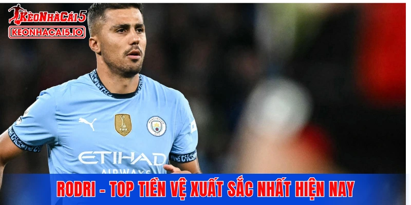 Rodri - Top tiền vệ xuất sắc nhất hiện nay
