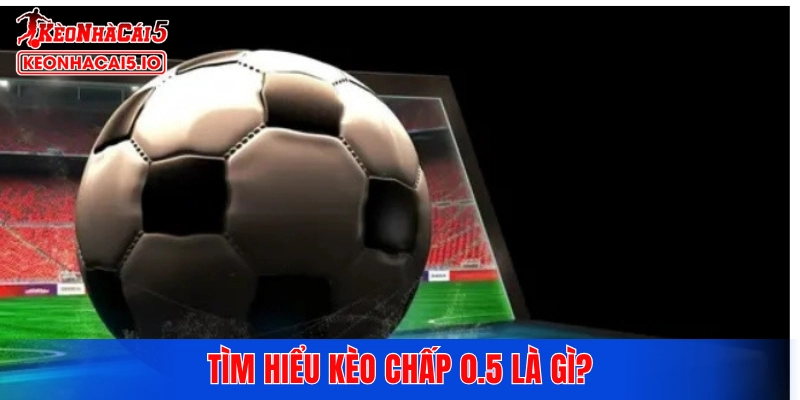 Tìm hiểu kèo chấp 0.5 là gì?