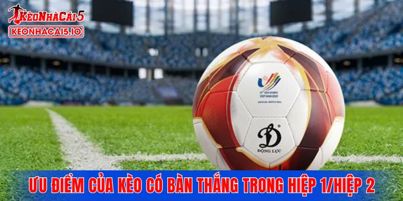 Ưu điểm của kèo có bàn thắng trong hiệp 1/hiệp 2